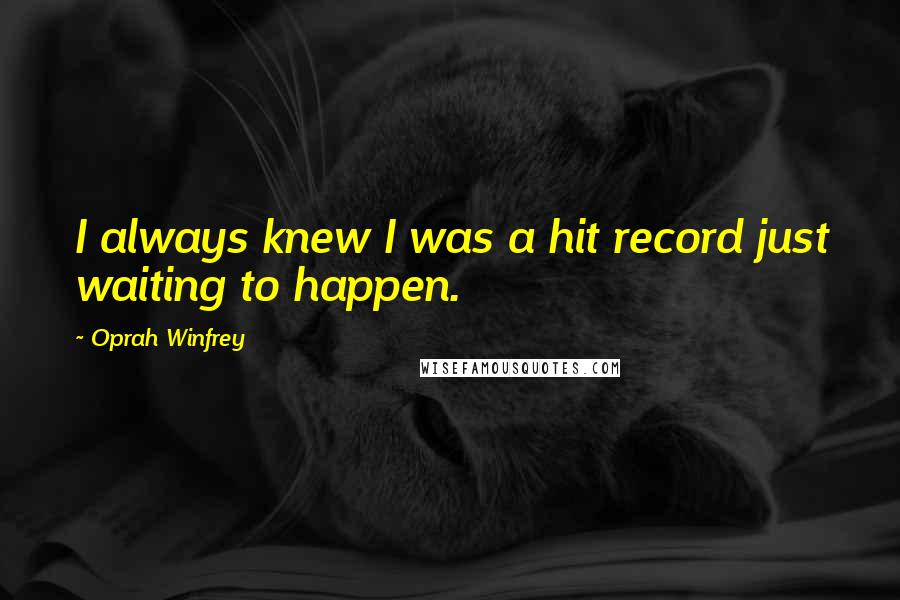 Oprah Winfrey Quotes: I always knew I was a hit record just waiting to happen.