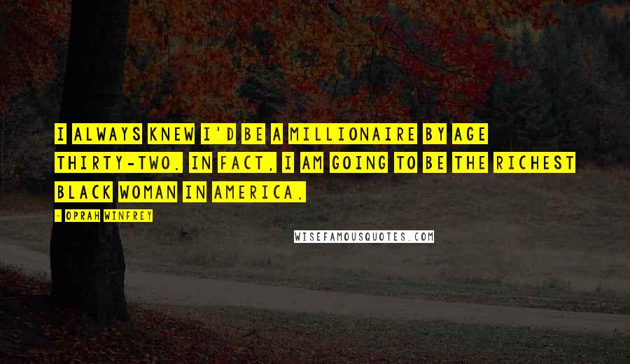 Oprah Winfrey Quotes: I always knew I'd be a millionaire by age thirty-two. In fact, I am going to be the richest black woman in America.