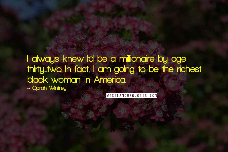 Oprah Winfrey Quotes: I always knew I'd be a millionaire by age thirty-two. In fact, I am going to be the richest black woman in America.