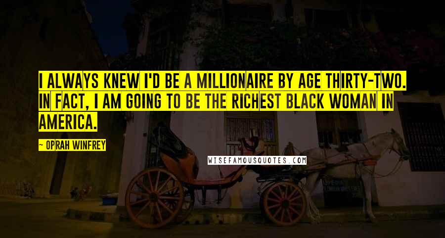 Oprah Winfrey Quotes: I always knew I'd be a millionaire by age thirty-two. In fact, I am going to be the richest black woman in America.