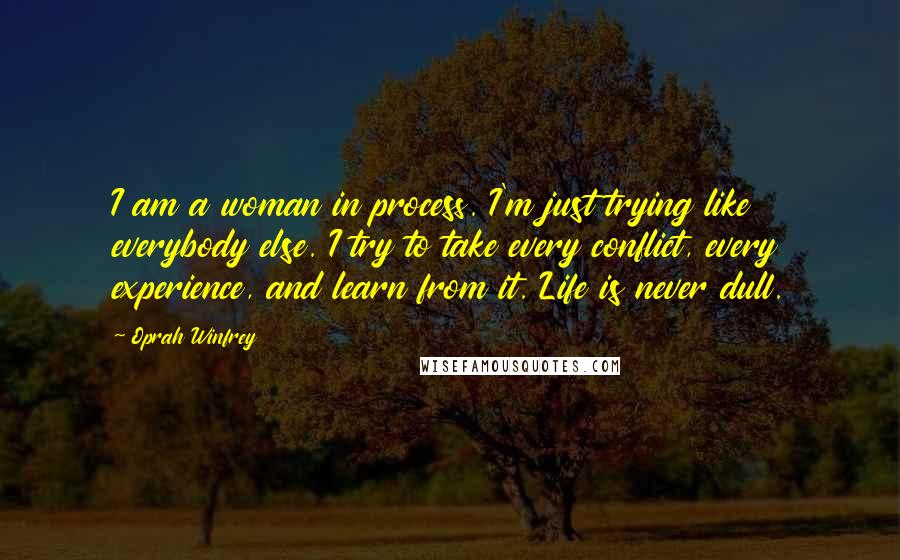 Oprah Winfrey Quotes: I am a woman in process. I'm just trying like everybody else. I try to take every conflict, every experience, and learn from it. Life is never dull.