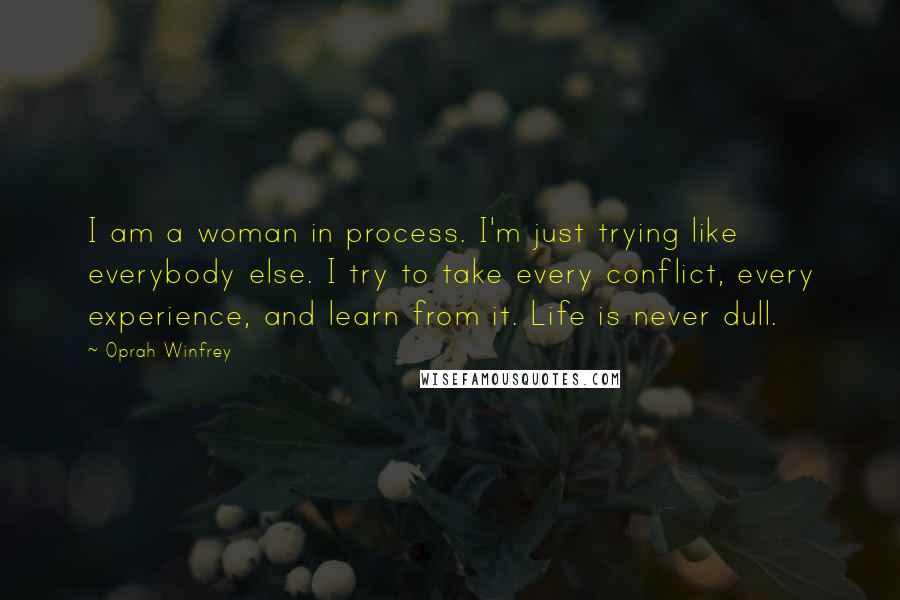 Oprah Winfrey Quotes: I am a woman in process. I'm just trying like everybody else. I try to take every conflict, every experience, and learn from it. Life is never dull.