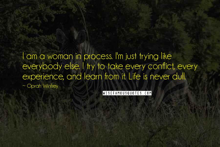 Oprah Winfrey Quotes: I am a woman in process. I'm just trying like everybody else. I try to take every conflict, every experience, and learn from it. Life is never dull.