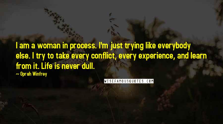 Oprah Winfrey Quotes: I am a woman in process. I'm just trying like everybody else. I try to take every conflict, every experience, and learn from it. Life is never dull.