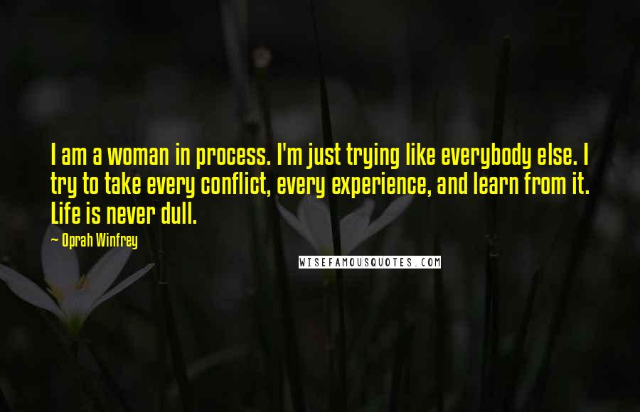 Oprah Winfrey Quotes: I am a woman in process. I'm just trying like everybody else. I try to take every conflict, every experience, and learn from it. Life is never dull.
