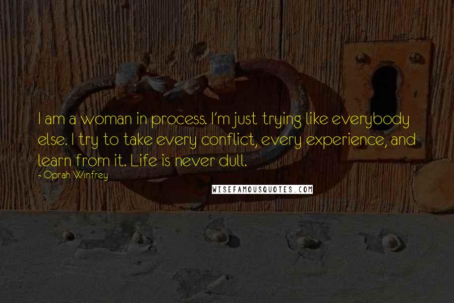 Oprah Winfrey Quotes: I am a woman in process. I'm just trying like everybody else. I try to take every conflict, every experience, and learn from it. Life is never dull.