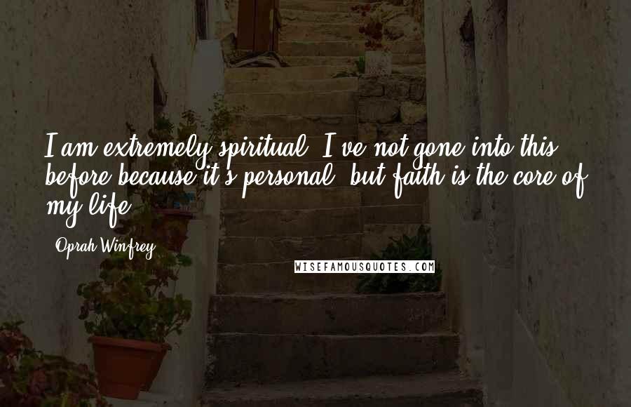 Oprah Winfrey Quotes: I am extremely spiritual. I've not gone into this before because it's personal, but faith is the core of my life.