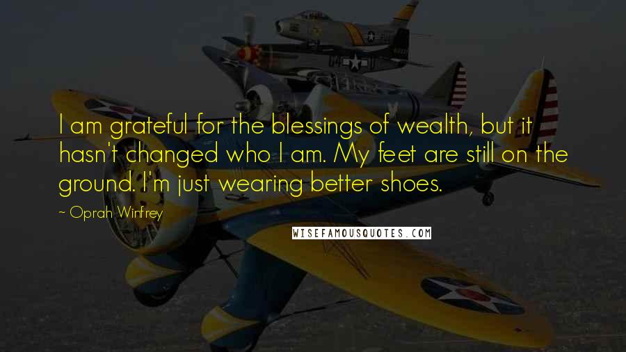 Oprah Winfrey Quotes: I am grateful for the blessings of wealth, but it hasn't changed who I am. My feet are still on the ground. I'm just wearing better shoes.