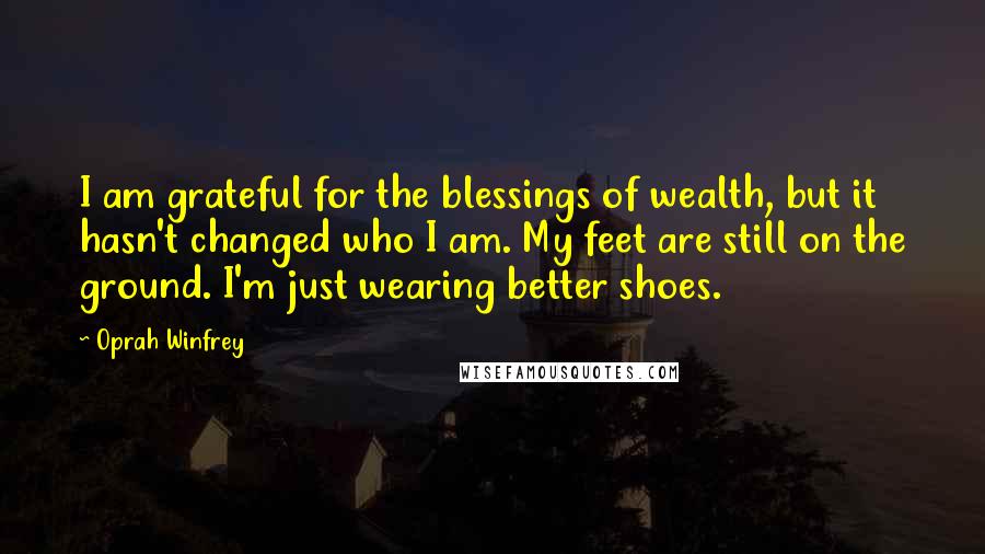 Oprah Winfrey Quotes: I am grateful for the blessings of wealth, but it hasn't changed who I am. My feet are still on the ground. I'm just wearing better shoes.