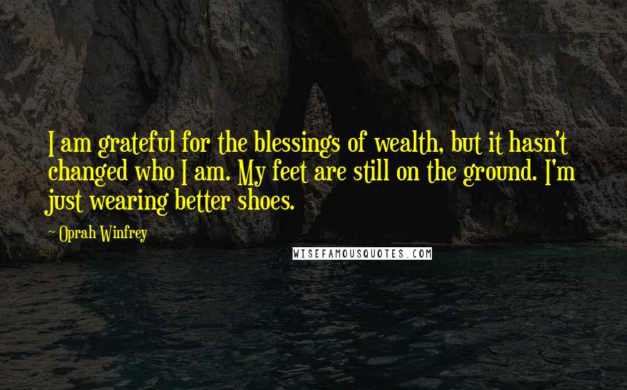 Oprah Winfrey Quotes: I am grateful for the blessings of wealth, but it hasn't changed who I am. My feet are still on the ground. I'm just wearing better shoes.