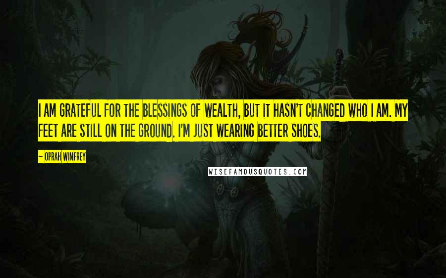 Oprah Winfrey Quotes: I am grateful for the blessings of wealth, but it hasn't changed who I am. My feet are still on the ground. I'm just wearing better shoes.