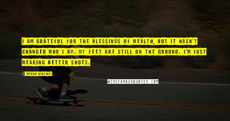 Oprah Winfrey Quotes: I am grateful for the blessings of wealth, but it hasn't changed who I am. My feet are still on the ground. I'm just wearing better shoes.