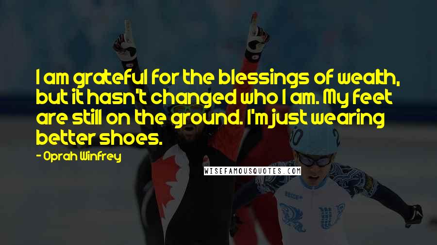 Oprah Winfrey Quotes: I am grateful for the blessings of wealth, but it hasn't changed who I am. My feet are still on the ground. I'm just wearing better shoes.