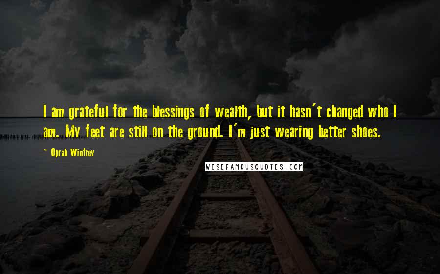 Oprah Winfrey Quotes: I am grateful for the blessings of wealth, but it hasn't changed who I am. My feet are still on the ground. I'm just wearing better shoes.