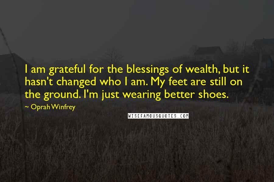 Oprah Winfrey Quotes: I am grateful for the blessings of wealth, but it hasn't changed who I am. My feet are still on the ground. I'm just wearing better shoes.