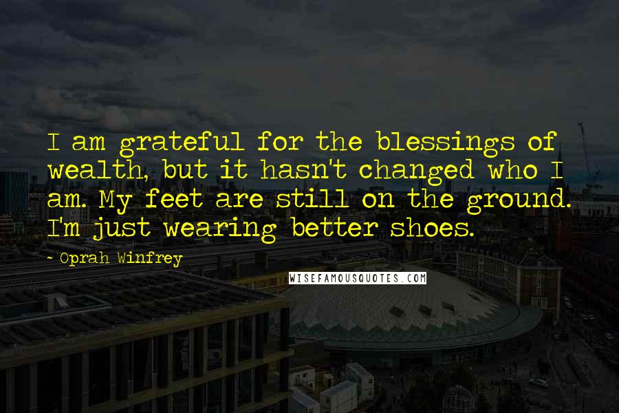 Oprah Winfrey Quotes: I am grateful for the blessings of wealth, but it hasn't changed who I am. My feet are still on the ground. I'm just wearing better shoes.