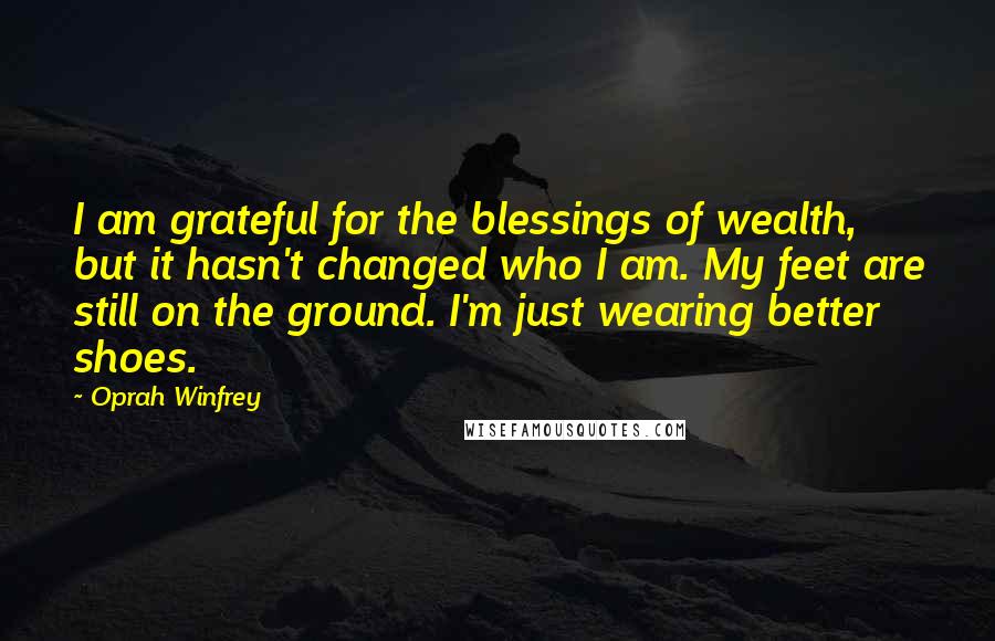 Oprah Winfrey Quotes: I am grateful for the blessings of wealth, but it hasn't changed who I am. My feet are still on the ground. I'm just wearing better shoes.
