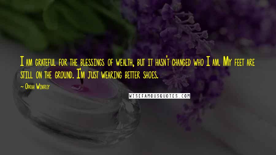 Oprah Winfrey Quotes: I am grateful for the blessings of wealth, but it hasn't changed who I am. My feet are still on the ground. I'm just wearing better shoes.