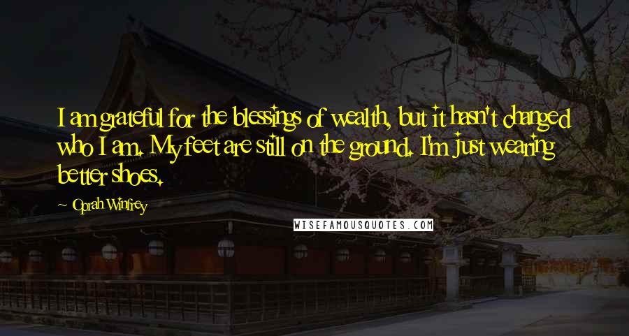 Oprah Winfrey Quotes: I am grateful for the blessings of wealth, but it hasn't changed who I am. My feet are still on the ground. I'm just wearing better shoes.