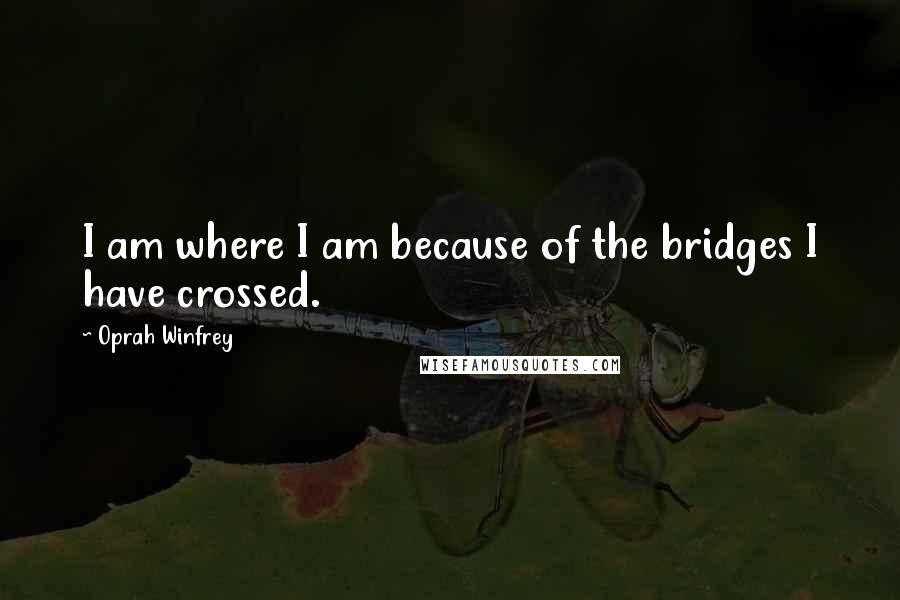 Oprah Winfrey Quotes: I am where I am because of the bridges I have crossed.