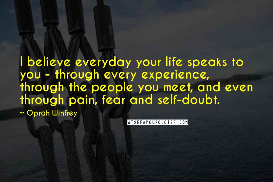 Oprah Winfrey Quotes: I believe everyday your life speaks to you - through every experience, through the people you meet, and even through pain, fear and self-doubt.