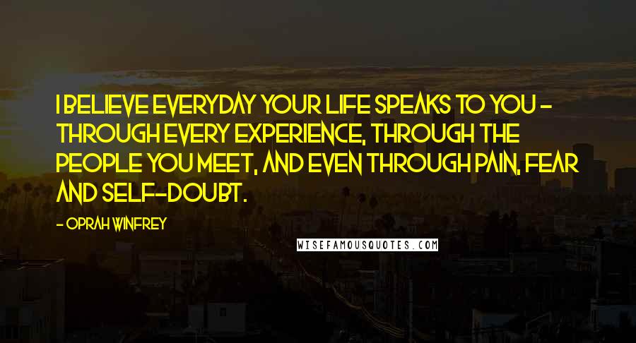 Oprah Winfrey Quotes: I believe everyday your life speaks to you - through every experience, through the people you meet, and even through pain, fear and self-doubt.