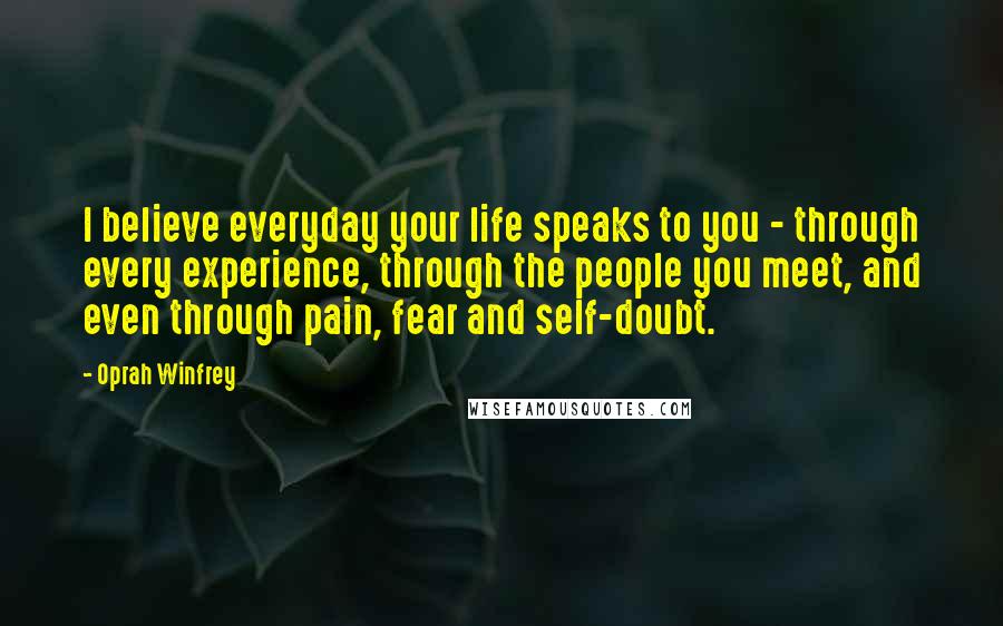 Oprah Winfrey Quotes: I believe everyday your life speaks to you - through every experience, through the people you meet, and even through pain, fear and self-doubt.