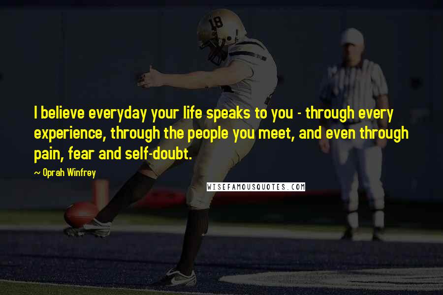 Oprah Winfrey Quotes: I believe everyday your life speaks to you - through every experience, through the people you meet, and even through pain, fear and self-doubt.