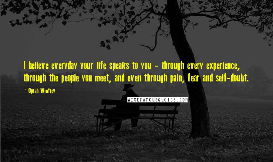 Oprah Winfrey Quotes: I believe everyday your life speaks to you - through every experience, through the people you meet, and even through pain, fear and self-doubt.