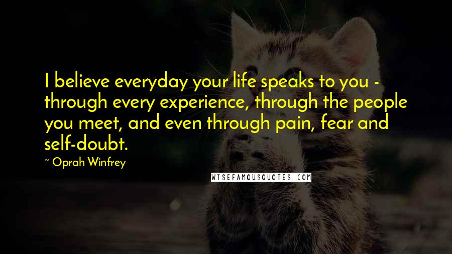 Oprah Winfrey Quotes: I believe everyday your life speaks to you - through every experience, through the people you meet, and even through pain, fear and self-doubt.