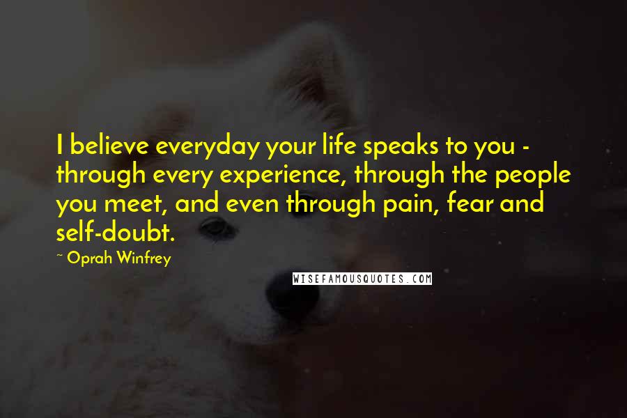 Oprah Winfrey Quotes: I believe everyday your life speaks to you - through every experience, through the people you meet, and even through pain, fear and self-doubt.
