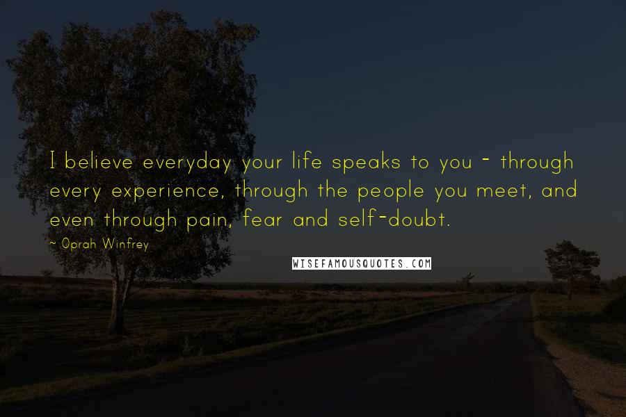 Oprah Winfrey Quotes: I believe everyday your life speaks to you - through every experience, through the people you meet, and even through pain, fear and self-doubt.
