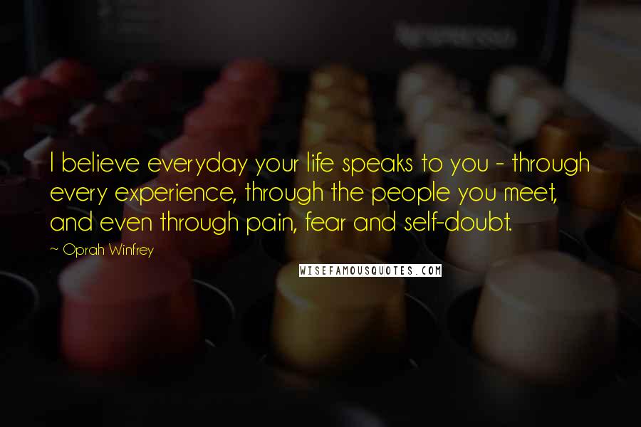 Oprah Winfrey Quotes: I believe everyday your life speaks to you - through every experience, through the people you meet, and even through pain, fear and self-doubt.