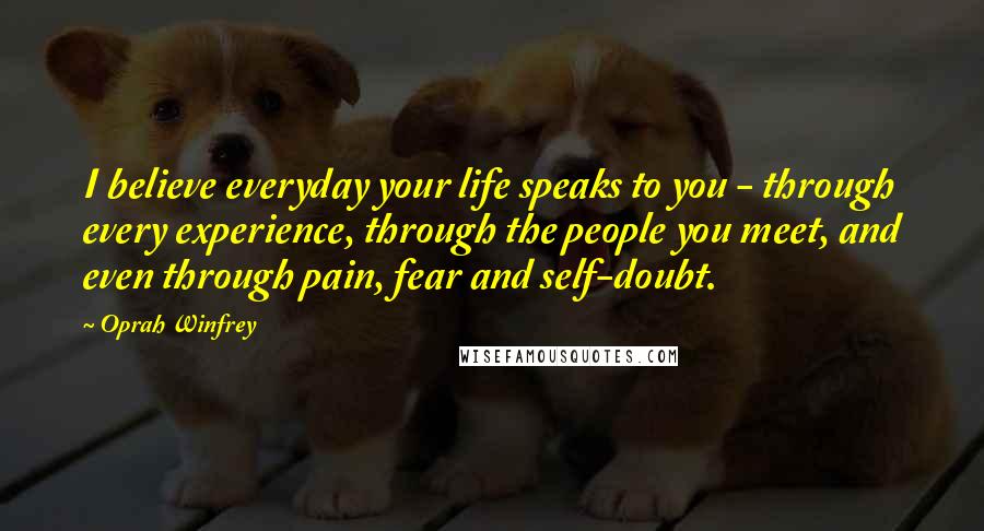 Oprah Winfrey Quotes: I believe everyday your life speaks to you - through every experience, through the people you meet, and even through pain, fear and self-doubt.
