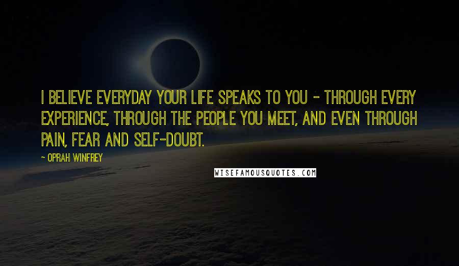 Oprah Winfrey Quotes: I believe everyday your life speaks to you - through every experience, through the people you meet, and even through pain, fear and self-doubt.