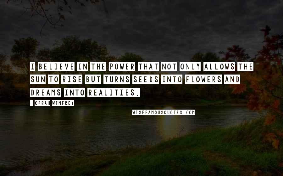 Oprah Winfrey Quotes: I believe in the power that not only allows the sun to rise but turns seeds into flowers and dreams into realities.