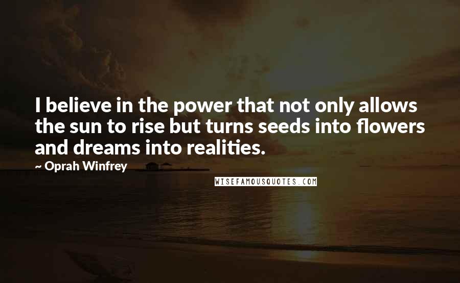 Oprah Winfrey Quotes: I believe in the power that not only allows the sun to rise but turns seeds into flowers and dreams into realities.