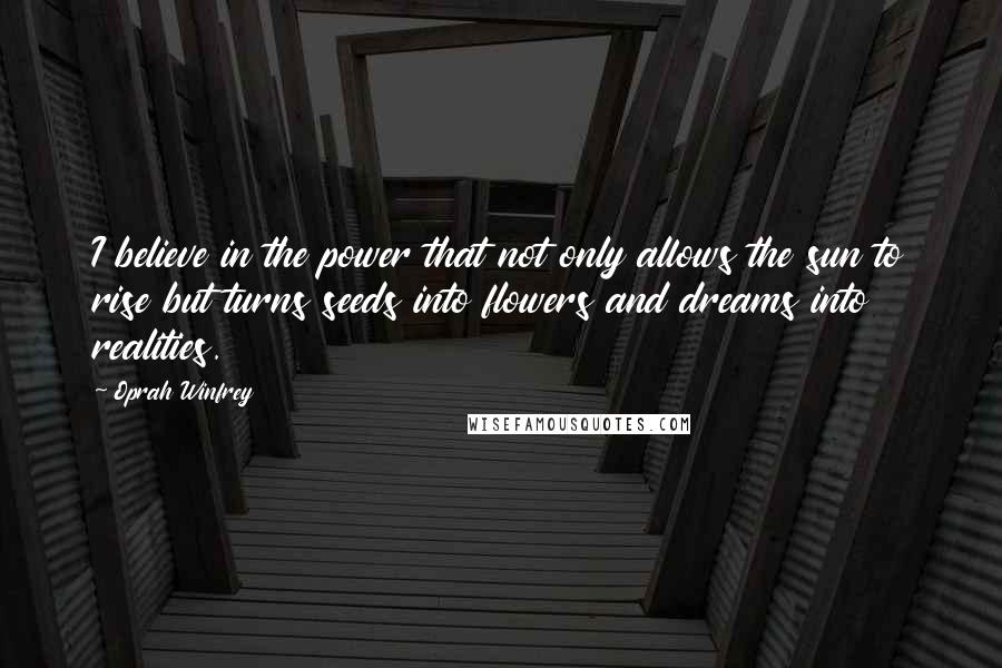 Oprah Winfrey Quotes: I believe in the power that not only allows the sun to rise but turns seeds into flowers and dreams into realities.