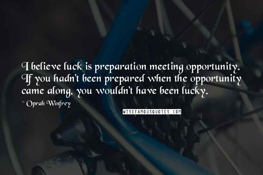 Oprah Winfrey Quotes: I believe luck is preparation meeting opportunity. If you hadn't been prepared when the opportunity came along, you wouldn't have been lucky.