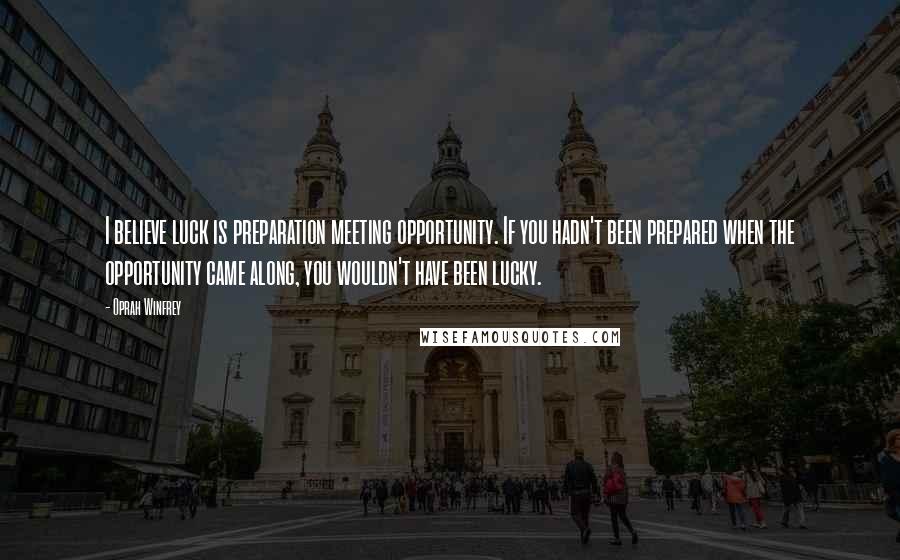 Oprah Winfrey Quotes: I believe luck is preparation meeting opportunity. If you hadn't been prepared when the opportunity came along, you wouldn't have been lucky.