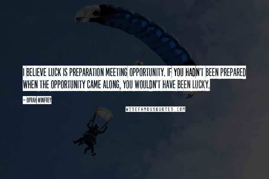 Oprah Winfrey Quotes: I believe luck is preparation meeting opportunity. If you hadn't been prepared when the opportunity came along, you wouldn't have been lucky.