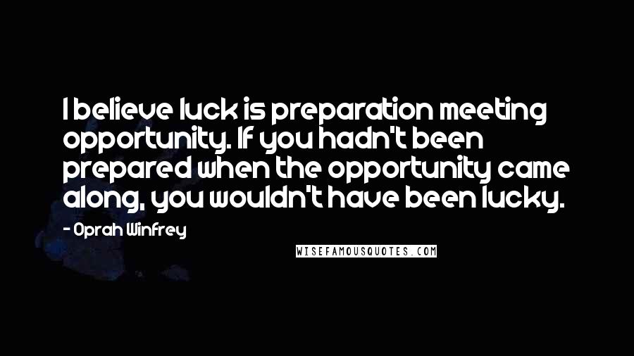 Oprah Winfrey Quotes: I believe luck is preparation meeting opportunity. If you hadn't been prepared when the opportunity came along, you wouldn't have been lucky.