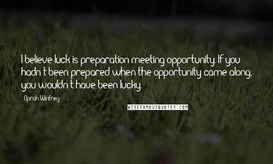 Oprah Winfrey Quotes: I believe luck is preparation meeting opportunity. If you hadn't been prepared when the opportunity came along, you wouldn't have been lucky.