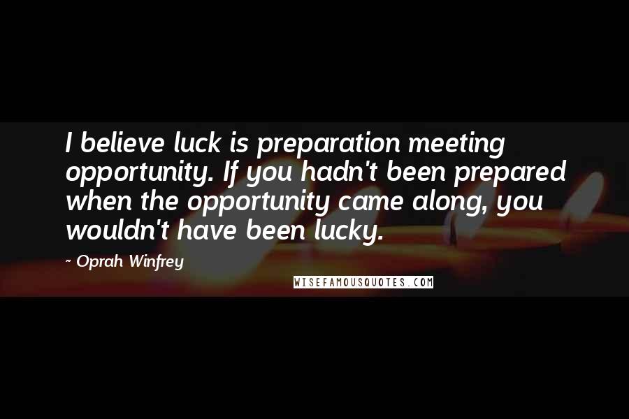 Oprah Winfrey Quotes: I believe luck is preparation meeting opportunity. If you hadn't been prepared when the opportunity came along, you wouldn't have been lucky.