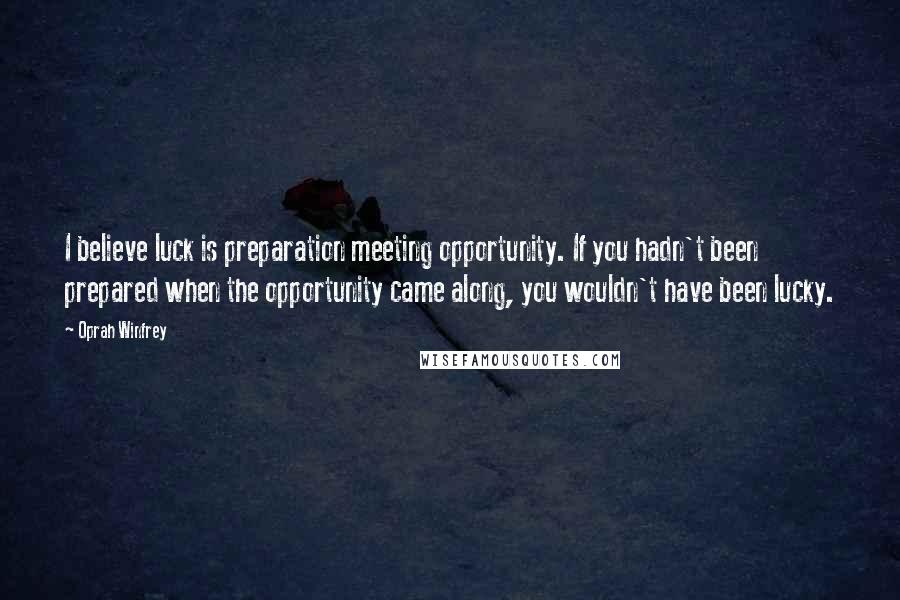 Oprah Winfrey Quotes: I believe luck is preparation meeting opportunity. If you hadn't been prepared when the opportunity came along, you wouldn't have been lucky.