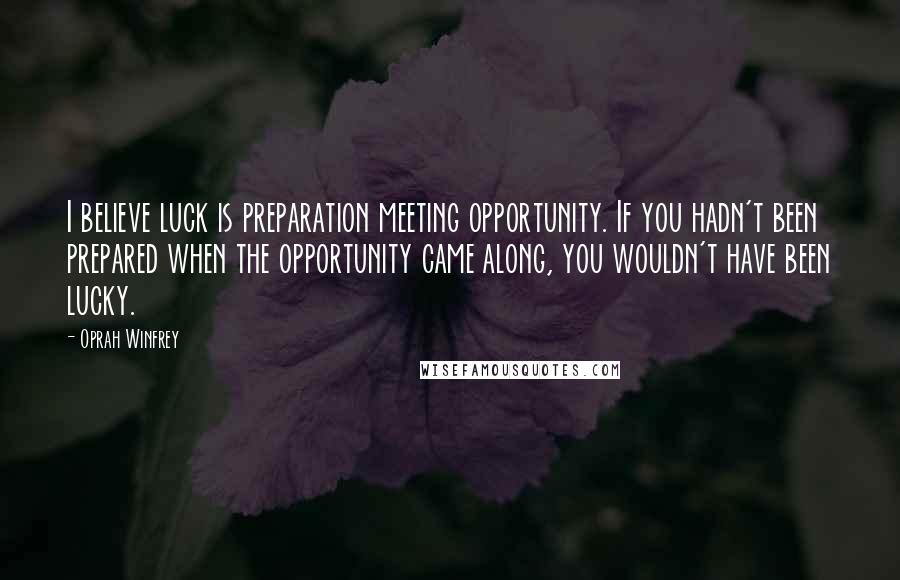 Oprah Winfrey Quotes: I believe luck is preparation meeting opportunity. If you hadn't been prepared when the opportunity came along, you wouldn't have been lucky.