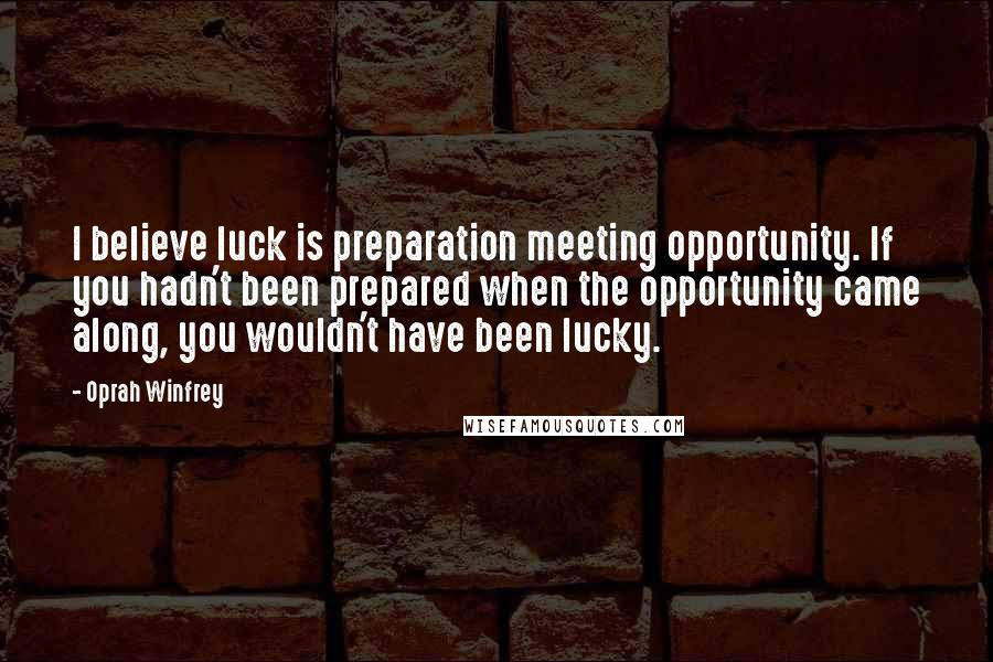 Oprah Winfrey Quotes: I believe luck is preparation meeting opportunity. If you hadn't been prepared when the opportunity came along, you wouldn't have been lucky.