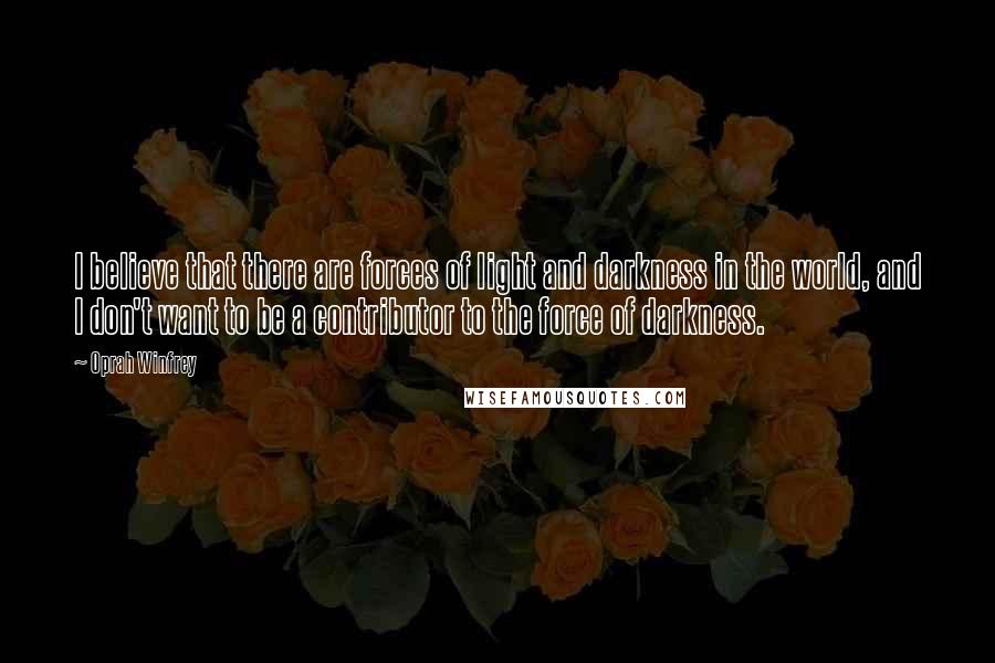 Oprah Winfrey Quotes: I believe that there are forces of light and darkness in the world, and I don't want to be a contributor to the force of darkness.
