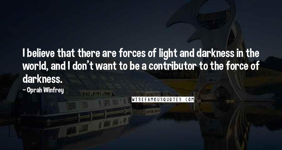 Oprah Winfrey Quotes: I believe that there are forces of light and darkness in the world, and I don't want to be a contributor to the force of darkness.