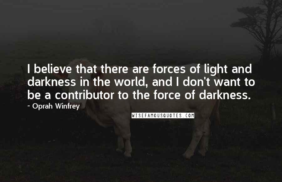 Oprah Winfrey Quotes: I believe that there are forces of light and darkness in the world, and I don't want to be a contributor to the force of darkness.